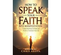 How to Speak Your Faith into Manifestation: Unlock the Power of Faith and Words to Transform Your Life