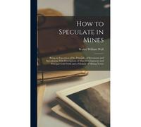 How To Speculate In Mines: Being An Exposition Of The Principles Of Investment And Speculation, With Descriptions Of Mine-Developments And Princi
