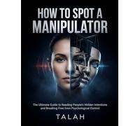 How to Spot a Manipulator: The Ultimate Guide to Reading People's Hidden Intentions, Recognizing Emotional Manipulation, and Breaking Free from Psychological Control
