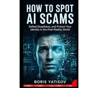 How to Spot Ai Scams: Defeat Deepfakes, and Protect Your Identity in the Post-Reality World