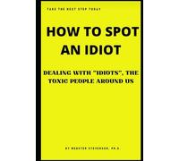 HOW TO SPOT AN IDIOT: DEALING WITH "IDIOTS", THE TOXIC PEOPLE AROUND US