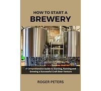 How to Start a Brewery: A Comprehensive Guide to Starting, Running and Growing a Successful Craft Beer Venture