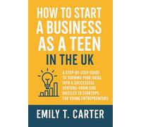 How to Start a Business as a Teen in the UK: A Step-by-Step Guide to Turning Your Ideas into a Successful Venture-From Side Hustles to Startups for Young Entrepreneurs