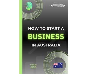 How To Start A Business In Australia: The Practical, No-Nonsense Guide to Structure, Tax, Finance, Risk and Building a Sustainable Small Business