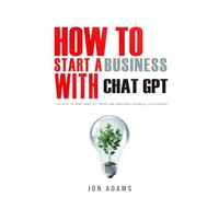 How To Start A Business With ChatGPT: An Easy To Read Guide To Create And Maintain A Business With ChatGPT