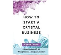 How To Start A Crystal Business: A Practical Guide To Metaphysical Entrepreneurship