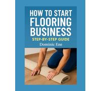 How to Start a Flooring Business: A Step-by-Step Guide to Launching, Growing, and Succeeding in the Flooring Industry