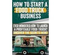 How To Start A Food Truck Business: Ever Wondered How To Launch A Profitable Food Truck? Uncover The Secrets Here!: Discover The Secrets To Launching A Profitable Food Truck Business Here.