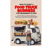 How To Start A Food Truck Business For Beginners To Pro: A Practical Guide To Launching And Managing A Thriving Food Truck Business With Complete Step-By-Step Instructions And Expert Tips To Avoid