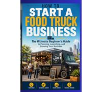 How to Start a Food Truck Business: The Ultimate Beginner's Guide to Planning, Launching, and Growing Your Business