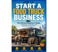 How to Start a Food Truck Business: The Ultimate Beginner's Guide to Planning, Launching, and Growing Your Business