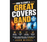 HOW TO START A GREAT COVERS BAND: The Complete Guide to Building a Professional Band, Getting More Gigs, and Becoming a Successful Live Musician