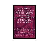 How To Start A Gurdjieff Group" And Other Essays And Letters About The Practical Christianity Of G.I. Gurdjieff