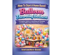 How to Start a Home-Based Balloon Decorating Business: A Complete Guide to Launching and Growing a Creative Balloon Deco Venture from Home