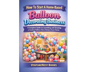 How to Start a Home-Based Balloon Decorating Business: A Complete Guide to Launching and Growing a Creative Balloon Deco Venture from Home