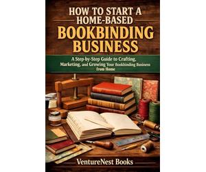 How to Start a Home-Based Bookbinding Business: A Step-by-Step Guide to Crafting, Marketing, and Growing Your Bookbinding Business from Home