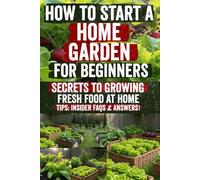 How to Start a Home Garden for Beginners: Grow fresh vegetables, herbs, and flowers in any space simple, step-by-step guide to saving money, boosting ... paradise. Start gardening today and thrive!