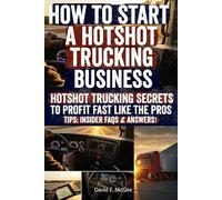 How to Start a Hotshot Trucking Business: Step-by-Step Hotshot Trucking Business Guide to Launch, Grow, and Profit as an Owner-Operator-Start Your Hot ... and Build the Freedom-Filled Life You Deserve