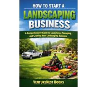 How To Start A Landscaping Business: A Comprehensive Guide to Launching, Managing, and Growing Your Landscaping Business