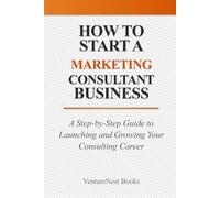 How to Start a Marketing Consultant Business: A Step-by-Step Guide to Launching and Growing Your Consulting Career
