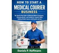 How to Start a Medical Courier Business: The Step-by-Step Guide to Delivering Medical Specimens, Pharmaceuticals, and Healthcare Supplies While Building Reliable Contracts with Hospitals and Labs