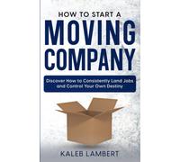 How To Start A Moving Company: Discover How To Consistently Land Jobs And Control Your Own Destiny