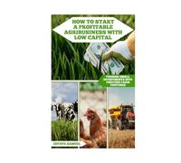 How To Start A Profitable Agribusiness With Low Capital: Turning Small Investments Into Thriving Farm Ventures