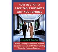 How To Start A Profitable Business With Your Spouse: Build A Thriving Partnership, Balance Love And Success, And Achieve Lasting Financial Freedom Together