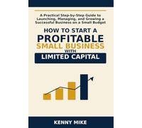 How to Start a Profitable Small Business With Limited Capital: A Practical Step-by-Step Guide to Launching, Managing, and Growing a Successful Business on a Small Budget