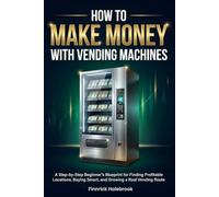 How to Start a Profitable Vending Machine Business: A Step-by-Step Beginner's Blueprint for Finding Profitable Locations, Buying Smart, and Growing a Real Vending Route
