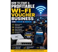 How to Start a Profitable Wi-Fi Voucher Business: Using Starlink and MikroTik: A Step-by-Step Beginner’s Guide to Building, Managing, and Growing a Small Internet Business