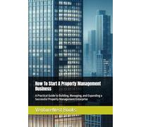How To Start A Property Management Business: A Practical Guide to Building, Managing, and Expanding a Successful Property Management Enterprise