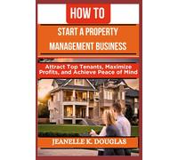 How To Start A Property Management Business: Attract Top Tenants, Maximize Profits, And Achieve Peace Of Mind