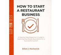 HOW TO START A RESTAURANT BUSINESS: A Step by Step Beginner’s Guide to Opening Day Ready Operations for a Successful Launch