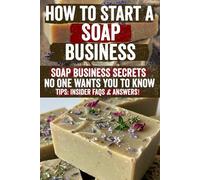 How to Start a Soap Business: Step-by-step blueprint to craft, market & profit from handmade soaps-unlock DIY recipes, branding secrets, and growth ... and pros aiming for a thriving soap business!