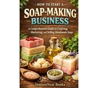 How To Start A Soap-Making Business: A Comprehensive Guide to Crafting, Marketing, and Selling Handmade Soap