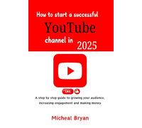 How to start a successful YouTube channel in 2025: A Step-by-Step Guide to growing your audience, increasing engagement and making money.