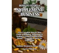 How to Start a Supplement Business: Your Complete Step-by-Step Guide to Building, Marketing, and Scaling a Trusted Global Health Brand - Even If You Have No Experience