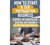 How To Start A Tax Preparation Business: Comprehensive Guide To Launch, Grow, And Succeed In The Tax Industry - Expert Tips, Proven Strategies, Legal Compliance, Marketing Tactics