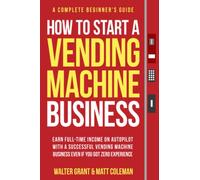 How to Start a Vending Machine Business: Earn Full-Time Income on Autopilot with a Successful Vending Machine Business even if You Got Zero Experience (A Complete Beginner's Guide)