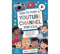 How to Start a YouTube Channel for Kids: A Fun and Easy Guide to Creating, Growing, and Managing a Kid-Friendly YouTube Channel