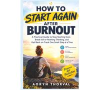 How to Start Again After Burnout: A Practical Guide to Stop Starting Over, Break All-or-Nothing Thinking, and Get Back on Track One Small Step at a Time