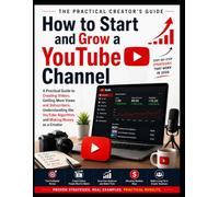 How To Start And Grow a YouTube Channel: A Practical Guide to Creating Videos, Getting More Views and Subscribers, Understanding the YouTube Algorithm, and Making Money as a Creator