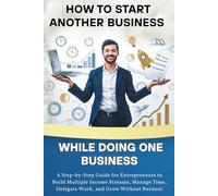 How to Start Another Business While Doing One Business: A Step-by-Step Guide for Entrepreneurs to Build Multiple Income Streams, Manage Time, Delegate Work, and Grow Without Burnout