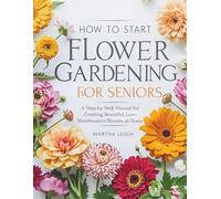 HOW TO START FLOWER GARDENING FOR SENIORS: A Step-by-Step Manual for Creating Beautiful, Low-Maintenance Blooms at Home