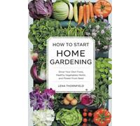 How to Start Home Gardening: Grow Your Own Food, Healthy Vegetables, Herbs, and Flower from Seed