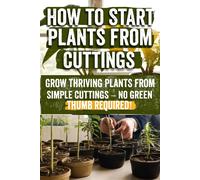 How To Start Plants From Cuttings: A Comprehensive Guide To Plant Propagation Techniques For Success Master The Art Of Growing Plants With Expert Tips, Tools, And Sustainable Practices