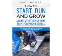 How to Start, Run, and Grow a Non-Emergency Medical Transportation Business: A Step-By-Step Startup Guide to Starting a Successful NEMT Business