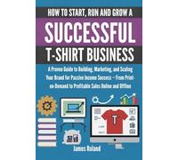 HOW TO START, RUN AND GROW A SUCCESSFUL T-SHIRT BUSINESS: A Proven Guide to Building, Marketing, and Scaling Your Brand for Passive Income Success - ... to Profitable Sales Online and Offline
