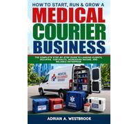 How To Start, Run, & Grow A Medical Courier Business: The Complete Step-by-Step Guide to Landing Clients, Securing Contracts, Increasing Income, and Reliable Enterprise